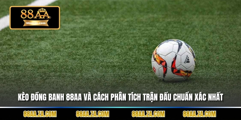 Kèo Đồng Banh 88aa Và Cách Phân Tích Trận Đấu Chuẩn Xác Nhất